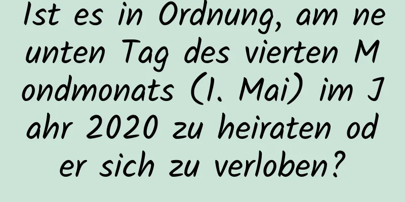 Ist es in Ordnung, am neunten Tag des vierten Mondmonats (1. Mai) im Jahr 2020 zu heiraten oder sich zu verloben?