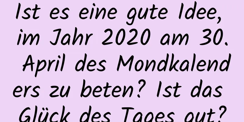 Ist es eine gute Idee, im Jahr 2020 am 30. April des Mondkalenders zu beten? Ist das Glück des Tages gut?