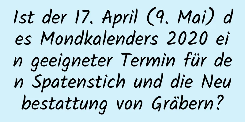 Ist der 17. April (9. Mai) des Mondkalenders 2020 ein geeigneter Termin für den Spatenstich und die Neubestattung von Gräbern?