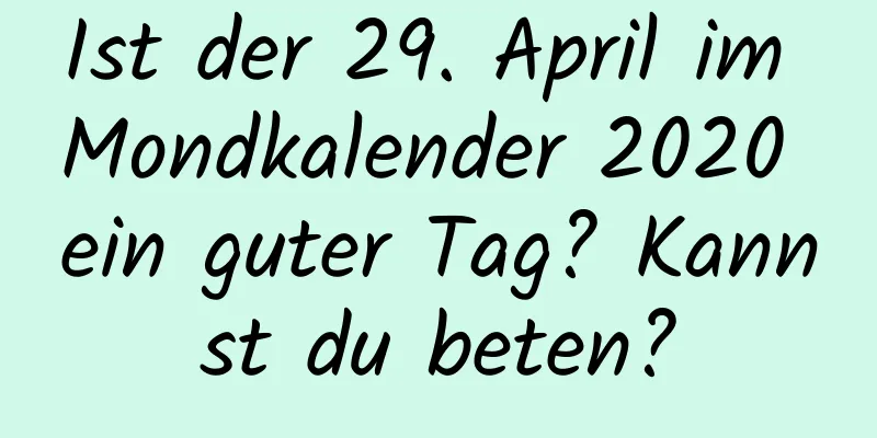 Ist der 29. April im Mondkalender 2020 ein guter Tag? Kannst du beten?