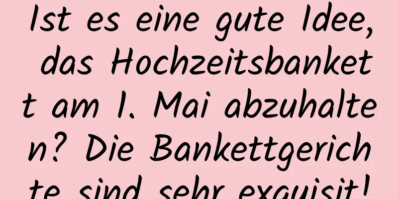 Ist es eine gute Idee, das Hochzeitsbankett am 1. Mai abzuhalten? Die Bankettgerichte sind sehr exquisit!