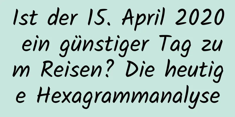 Ist der 15. April 2020 ein günstiger Tag zum Reisen? Die heutige Hexagrammanalyse