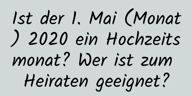 Ist der 1. Mai (Monat) 2020 ein Hochzeitsmonat? Wer ist zum Heiraten geeignet?