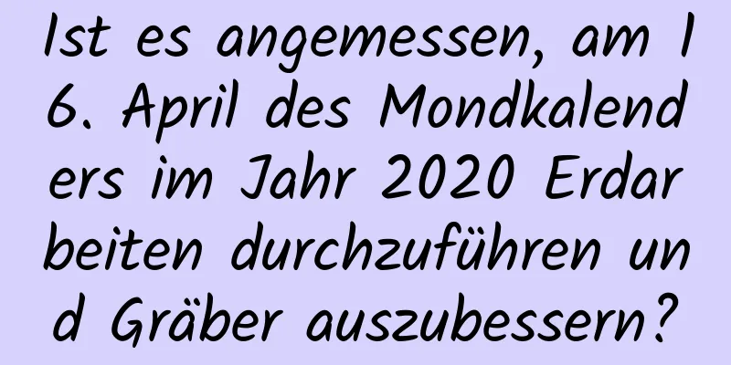 Ist es angemessen, am 16. April des Mondkalenders im Jahr 2020 Erdarbeiten durchzuführen und Gräber auszubessern?