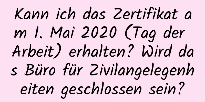 Kann ich das Zertifikat am 1. Mai 2020 (Tag der Arbeit) erhalten? Wird das Büro für Zivilangelegenheiten geschlossen sein?