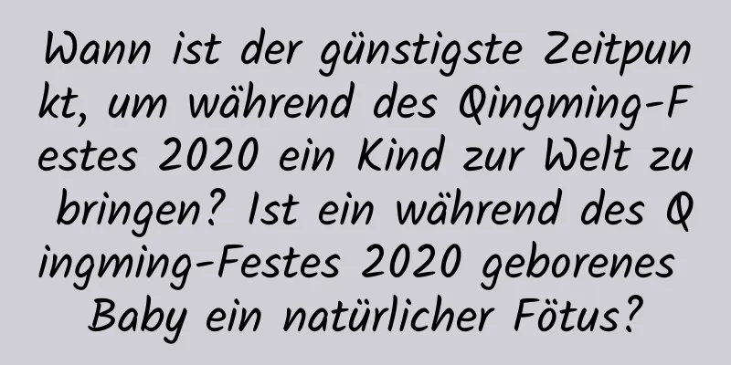 Wann ist der günstigste Zeitpunkt, um während des Qingming-Festes 2020 ein Kind zur Welt zu bringen? Ist ein während des Qingming-Festes 2020 geborenes Baby ein natürlicher Fötus?