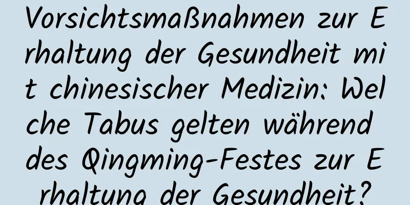 Vorsichtsmaßnahmen zur Erhaltung der Gesundheit mit chinesischer Medizin: Welche Tabus gelten während des Qingming-Festes zur Erhaltung der Gesundheit?