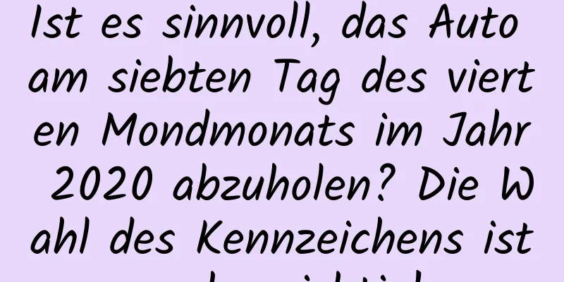 Ist es sinnvoll, das Auto am siebten Tag des vierten Mondmonats im Jahr 2020 abzuholen? Die Wahl des Kennzeichens ist sehr wichtig!