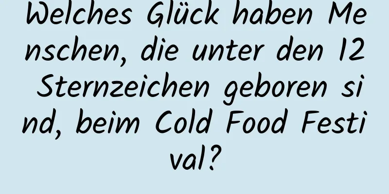 Welches Glück haben Menschen, die unter den 12 Sternzeichen geboren sind, beim Cold Food Festival?