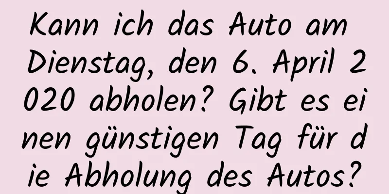 Kann ich das Auto am Dienstag, den 6. April 2020 abholen? Gibt es einen günstigen Tag für die Abholung des Autos?