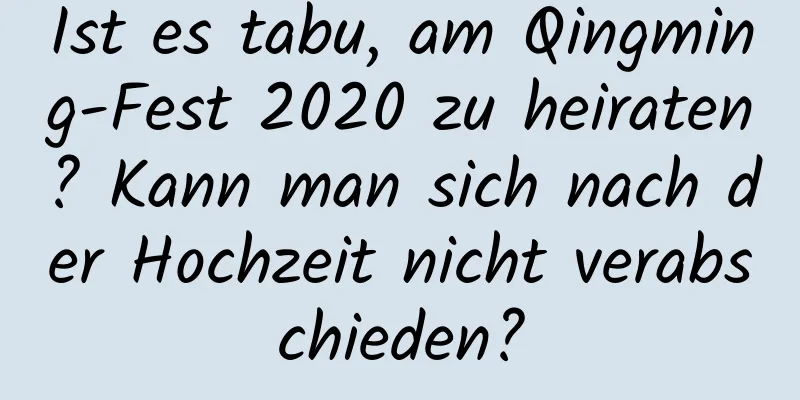 Ist es tabu, am Qingming-Fest 2020 zu heiraten? Kann man sich nach der Hochzeit nicht verabschieden?