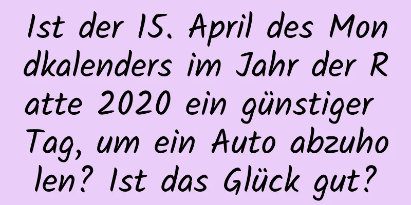 Ist der 15. April des Mondkalenders im Jahr der Ratte 2020 ein günstiger Tag, um ein Auto abzuholen? Ist das Glück gut?