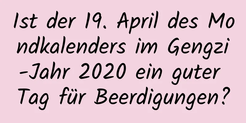 Ist der 19. April des Mondkalenders im Gengzi-Jahr 2020 ein guter Tag für Beerdigungen?