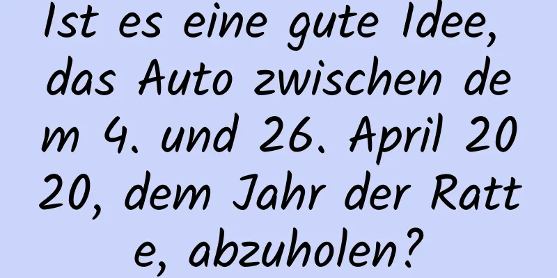 Ist es eine gute Idee, das Auto zwischen dem 4. und 26. April 2020, dem Jahr der Ratte, abzuholen?