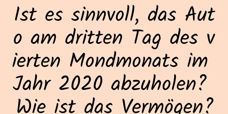 Ist es sinnvoll, das Auto am dritten Tag des vierten Mondmonats im Jahr 2020 abzuholen? Wie ist das Vermögen?