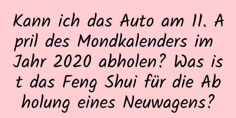 Kann ich das Auto am 11. April des Mondkalenders im Jahr 2020 abholen? Was ist das Feng Shui für die Abholung eines Neuwagens?