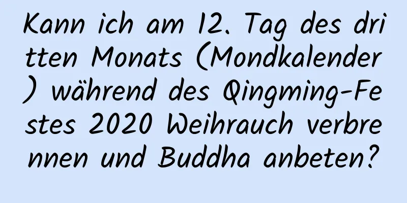 Kann ich am 12. Tag des dritten Monats (Mondkalender) während des Qingming-Festes 2020 Weihrauch verbrennen und Buddha anbeten?