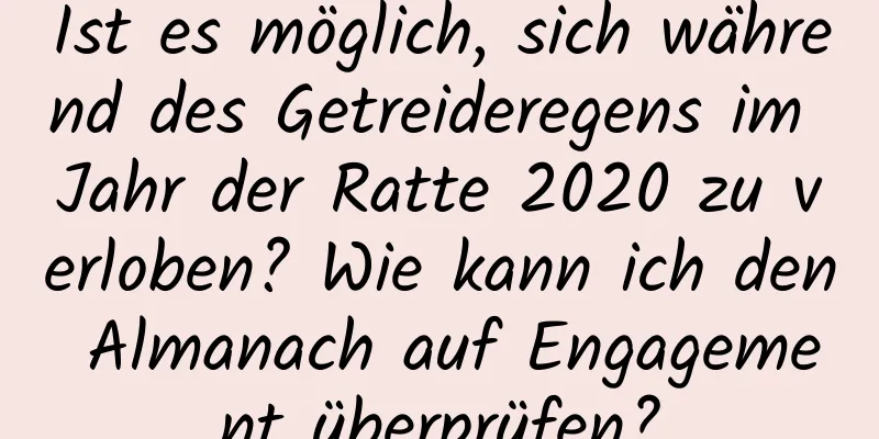 Ist es möglich, sich während des Getreideregens im Jahr der Ratte 2020 zu verloben? Wie kann ich den Almanach auf Engagement überprüfen?