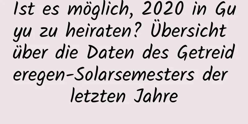 Ist es möglich, 2020 in Guyu zu heiraten? Übersicht über die Daten des Getreideregen-Solarsemesters der letzten Jahre