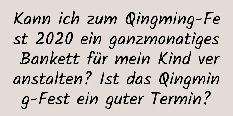 Kann ich zum Qingming-Fest 2020 ein ganzmonatiges Bankett für mein Kind veranstalten? Ist das Qingming-Fest ein guter Termin?