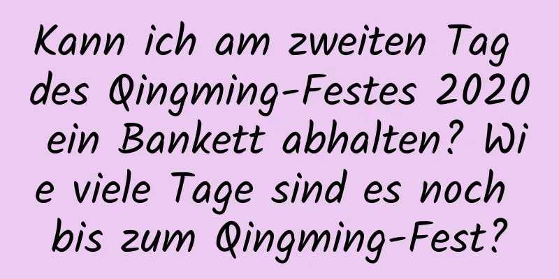 Kann ich am zweiten Tag des Qingming-Festes 2020 ein Bankett abhalten? Wie viele Tage sind es noch bis zum Qingming-Fest?