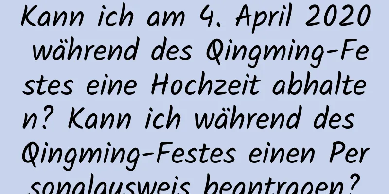 Kann ich am 4. April 2020 während des Qingming-Festes eine Hochzeit abhalten? Kann ich während des Qingming-Festes einen Personalausweis beantragen?