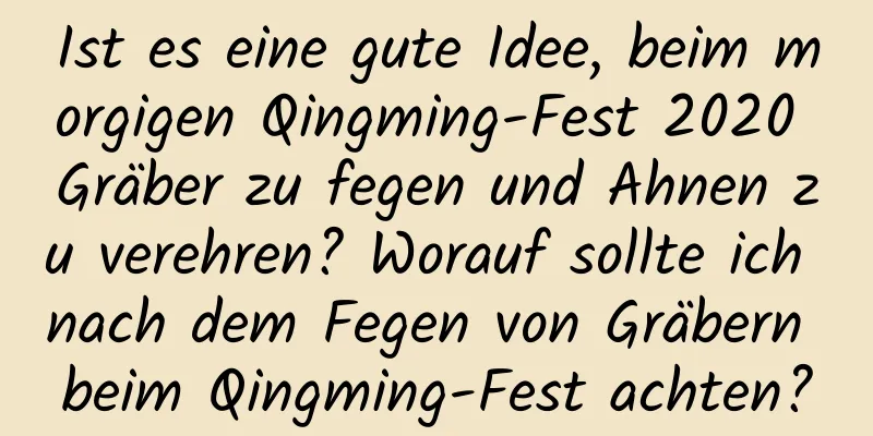 Ist es eine gute Idee, beim morgigen Qingming-Fest 2020 Gräber zu fegen und Ahnen zu verehren? Worauf sollte ich nach dem Fegen von Gräbern beim Qingming-Fest achten?