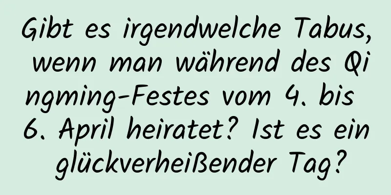 Gibt es irgendwelche Tabus, wenn man während des Qingming-Festes vom 4. bis 6. April heiratet? Ist es ein glückverheißender Tag?