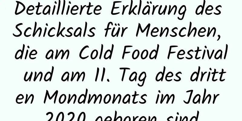 Detaillierte Erklärung des Schicksals für Menschen, die am Cold Food Festival und am 11. Tag des dritten Mondmonats im Jahr 2020 geboren sind