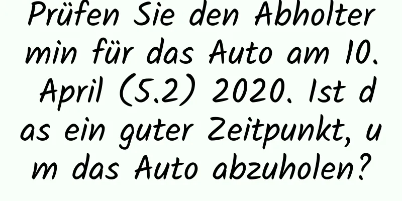 Prüfen Sie den Abholtermin für das Auto am 10. April (5.2) 2020. Ist das ein guter Zeitpunkt, um das Auto abzuholen?