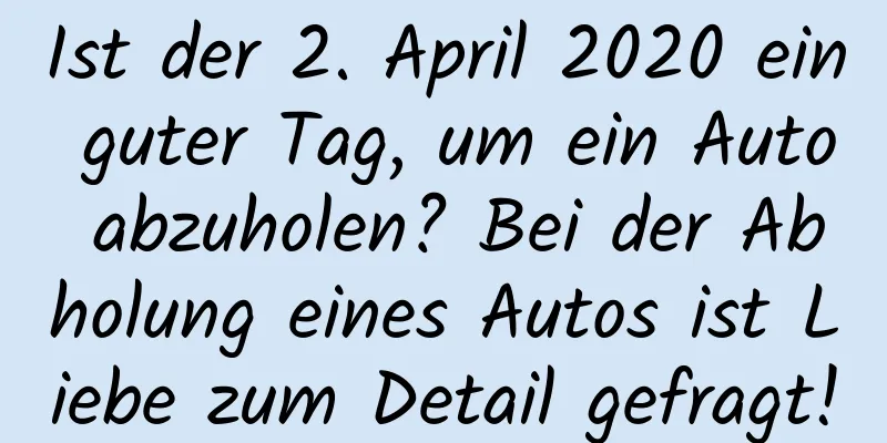 Ist der 2. April 2020 ein guter Tag, um ein Auto abzuholen? Bei der Abholung eines Autos ist Liebe zum Detail gefragt!