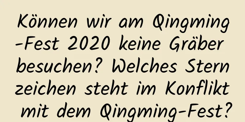 Können wir am Qingming-Fest 2020 keine Gräber besuchen? Welches Sternzeichen steht im Konflikt mit dem Qingming-Fest?