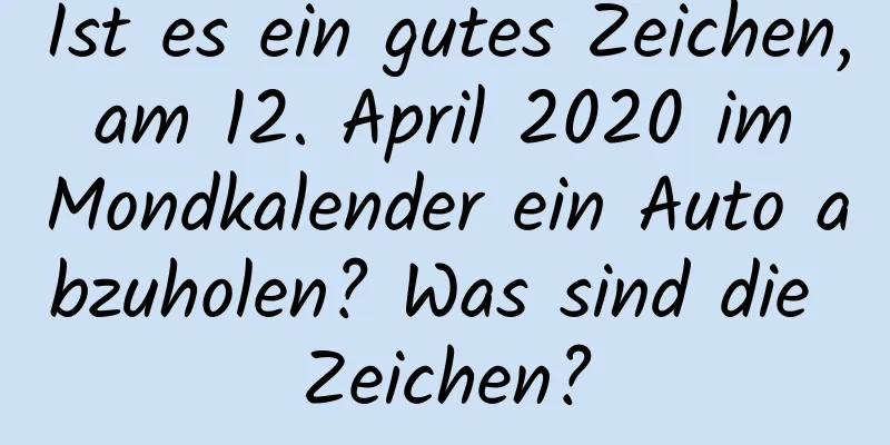 Ist es ein gutes Zeichen, am 12. April 2020 im Mondkalender ein Auto abzuholen? Was sind die Zeichen?