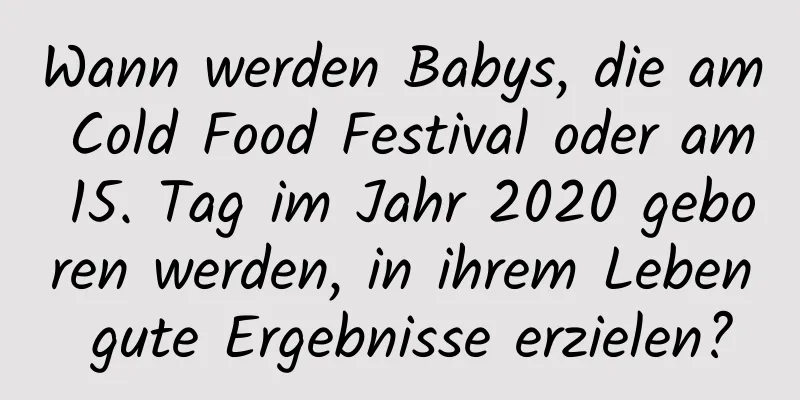 Wann werden Babys, die am Cold Food Festival oder am 15. Tag im Jahr 2020 geboren werden, in ihrem Leben gute Ergebnisse erzielen?