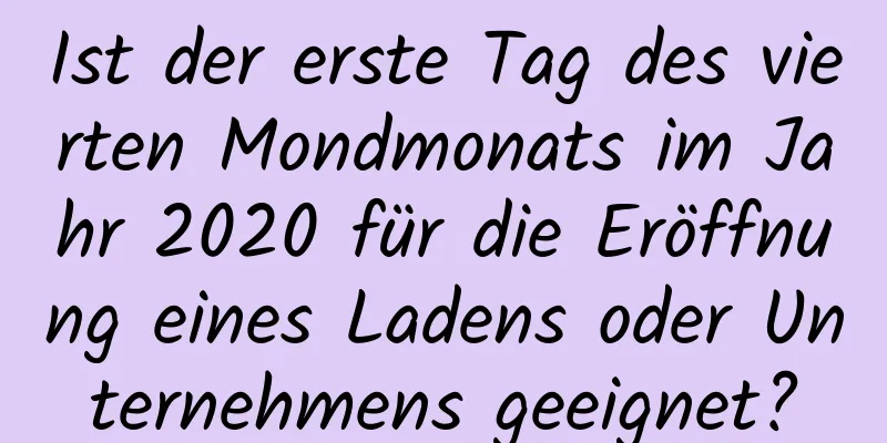 Ist der erste Tag des vierten Mondmonats im Jahr 2020 für die Eröffnung eines Ladens oder Unternehmens geeignet?