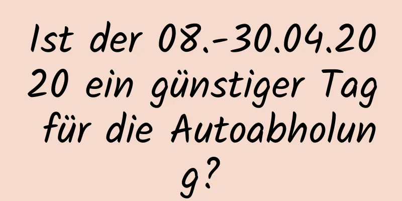 Ist der 08.-30.04.2020 ein günstiger Tag für die Autoabholung?