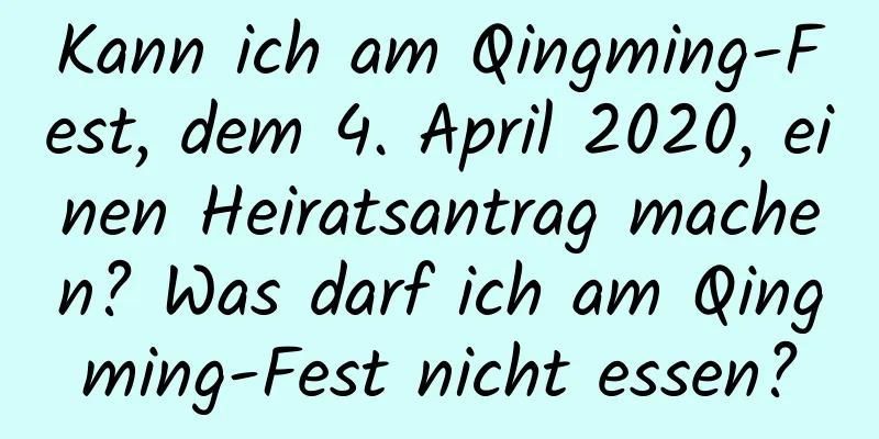 Kann ich am Qingming-Fest, dem 4. April 2020, einen Heiratsantrag machen? Was darf ich am Qingming-Fest nicht essen?