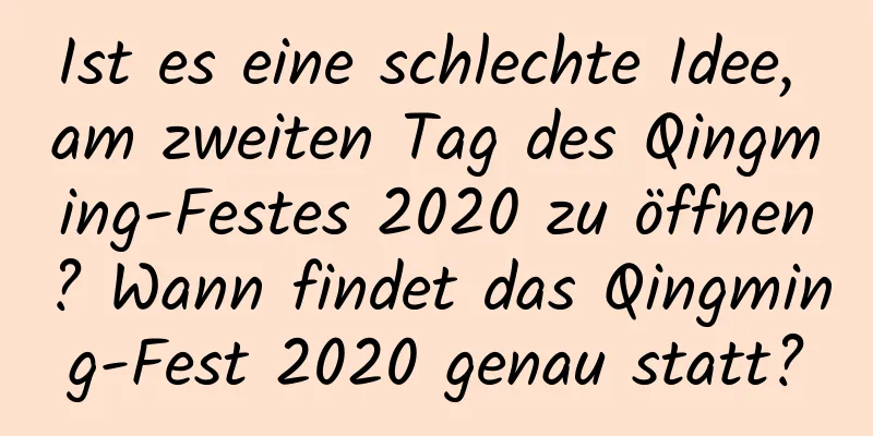 Ist es eine schlechte Idee, am zweiten Tag des Qingming-Festes 2020 zu öffnen? Wann findet das Qingming-Fest 2020 genau statt?