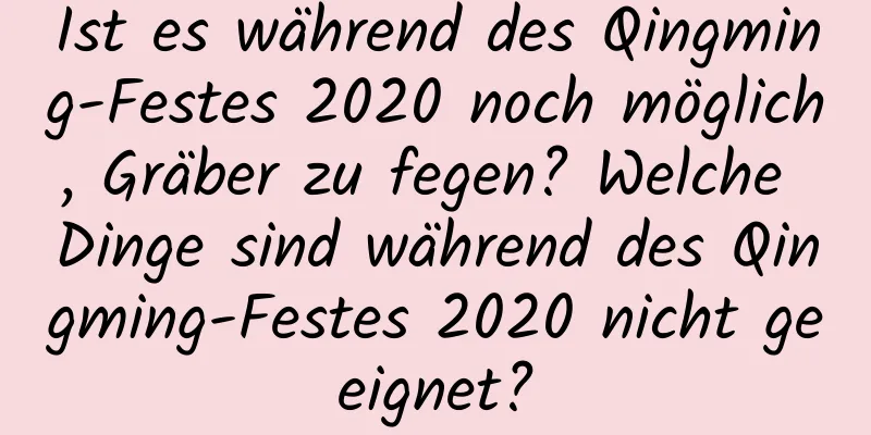 Ist es während des Qingming-Festes 2020 noch möglich, Gräber zu fegen? Welche Dinge sind während des Qingming-Festes 2020 nicht geeignet?