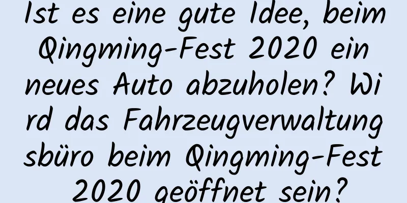 Ist es eine gute Idee, beim Qingming-Fest 2020 ein neues Auto abzuholen? Wird das Fahrzeugverwaltungsbüro beim Qingming-Fest 2020 geöffnet sein?