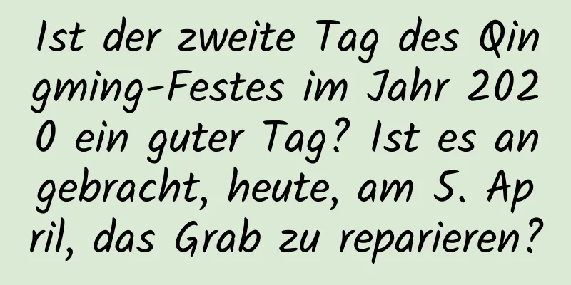 Ist der zweite Tag des Qingming-Festes im Jahr 2020 ein guter Tag? Ist es angebracht, heute, am 5. April, das Grab zu reparieren?