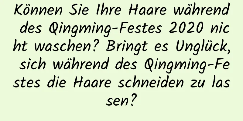 Können Sie Ihre Haare während des Qingming-Festes 2020 nicht waschen? Bringt es Unglück, sich während des Qingming-Festes die Haare schneiden zu lassen?