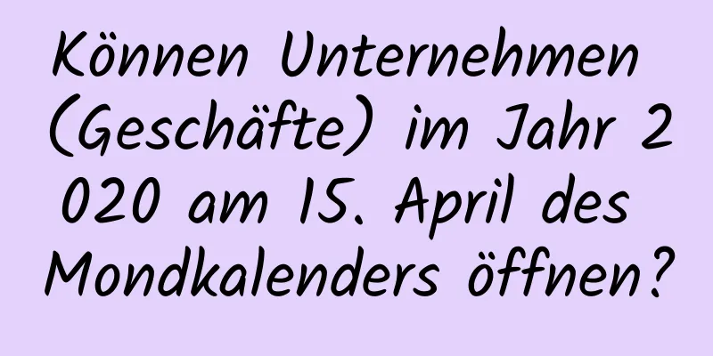 Können Unternehmen (Geschäfte) im Jahr 2020 am 15. April des Mondkalenders öffnen?