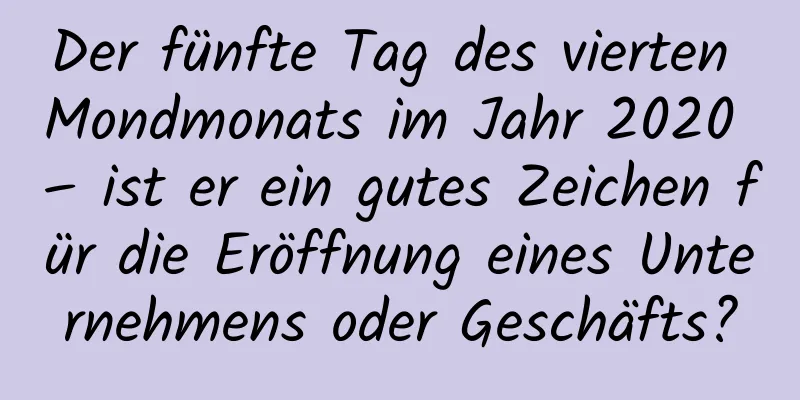 Der fünfte Tag des vierten Mondmonats im Jahr 2020 – ist er ein gutes Zeichen für die Eröffnung eines Unternehmens oder Geschäfts?