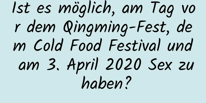 Ist es möglich, am Tag vor dem Qingming-Fest, dem Cold Food Festival und am 3. April 2020 Sex zu haben?