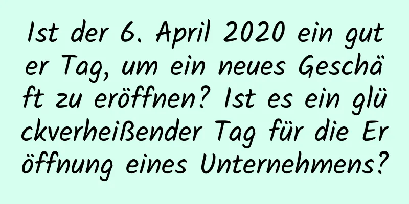 Ist der 6. April 2020 ein guter Tag, um ein neues Geschäft zu eröffnen? Ist es ein glückverheißender Tag für die Eröffnung eines Unternehmens?