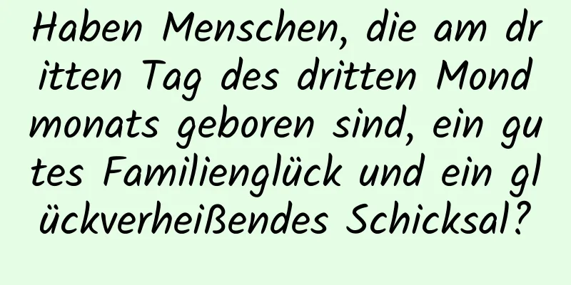 Haben Menschen, die am dritten Tag des dritten Mondmonats geboren sind, ein gutes Familienglück und ein glückverheißendes Schicksal?