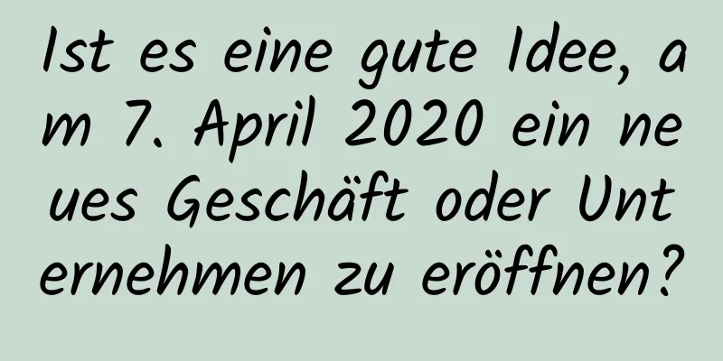 Ist es eine gute Idee, am 7. April 2020 ein neues Geschäft oder Unternehmen zu eröffnen?