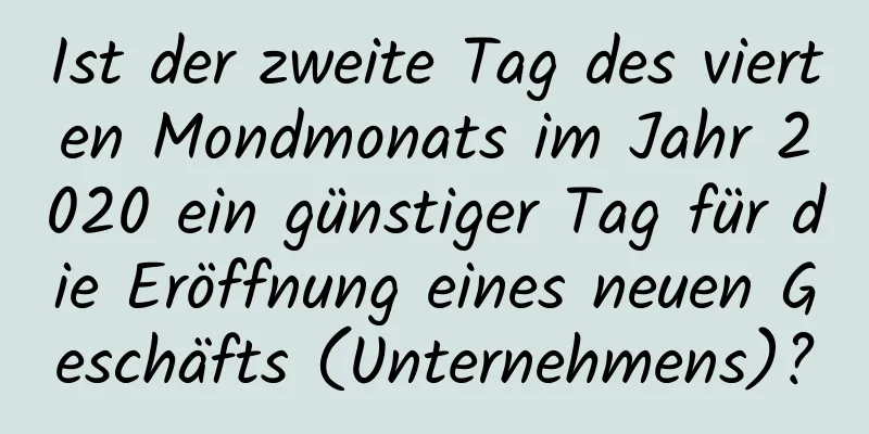 Ist der zweite Tag des vierten Mondmonats im Jahr 2020 ein günstiger Tag für die Eröffnung eines neuen Geschäfts (Unternehmens)?