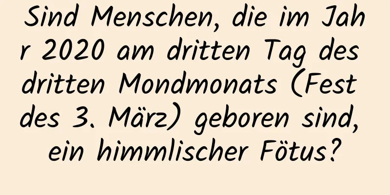 Sind Menschen, die im Jahr 2020 am dritten Tag des dritten Mondmonats (Fest des 3. März) geboren sind, ein himmlischer Fötus?